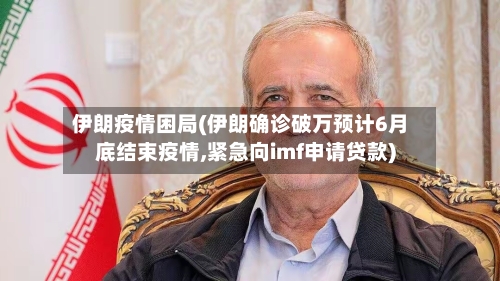 伊朗疫情困局(伊朗确诊破万预计6月底结束疫情,紧急向imf申请贷款)