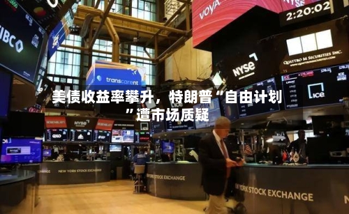 美债收益率攀升，特朗普“自由计划”遭市场质疑-第2张图片