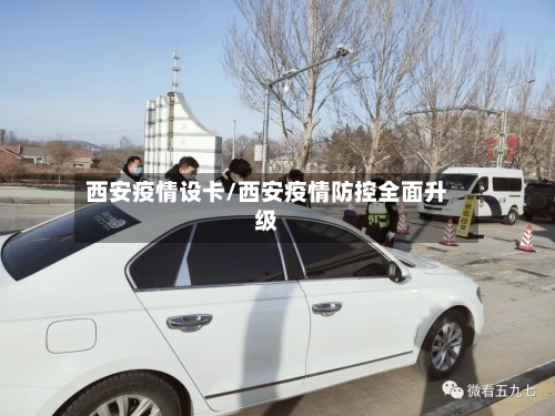 西安疫情设卡/西安疫情防控全面升级-第3张图片