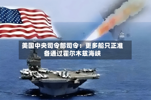 美国中央司令部司令：更多船只正准备通过霍尔木兹海峡-第3张图片