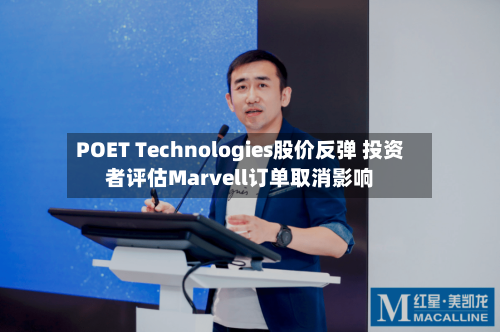 POET Technologies股价反弹 投资者评估Marvell订单取消影响
