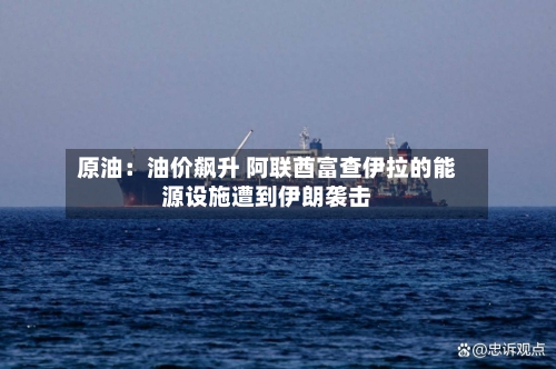 原油：油价飙升 阿联酋富查伊拉的能源设施遭到伊朗袭击