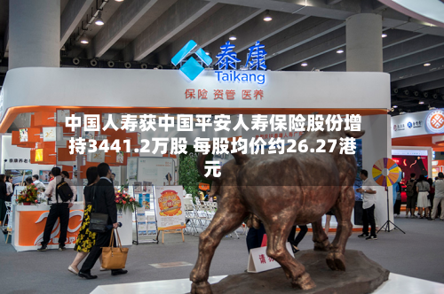 中国人寿获中国平安人寿保险股份增持3441.2万股 每股均价约26.27港元