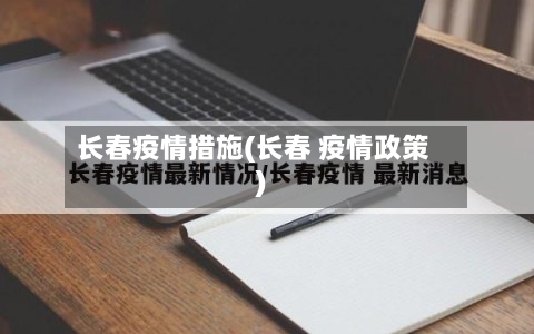 长春疫情措施(长春 疫情政策)