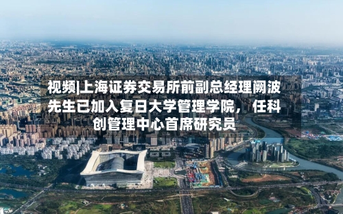 视频|上海证券交易所前副总经理阙波先生已加入复日大学管理学院， 任科创管理中心首席研究员-第2张图片
