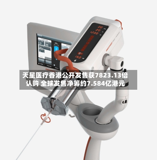 天星医疗香港公开发售获7823.13倍认购 全球发售净筹约7.584亿港元-第3张图片