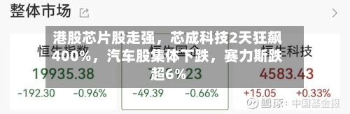 港股芯片股走强，芯成科技2天狂飙400%，汽车股集体下跌，赛力斯跌超6%