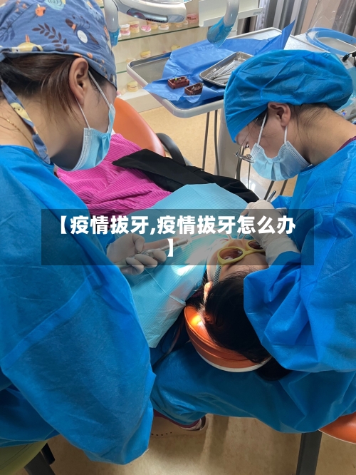 【疫情拔牙,疫情拔牙怎么办】