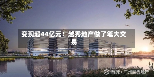 变现超44亿元！越秀地产做了笔大交易