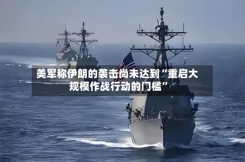 美军称伊朗的袭击尚未达到“重启大规模作战行动的门槛	”-第2张图片