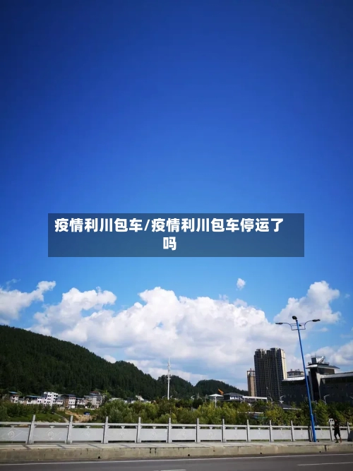 疫情利川包车/疫情利川包车停运了吗