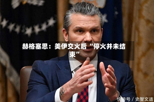 赫格塞思：美伊交火后 “停火并未结束	”-第2张图片