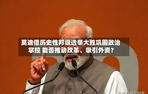 莫迪借历史性邦级选举大胜巩固政治掌控 能否推动改革、吸引外资？