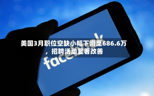 美国3月职位空缺小幅下滑至686.6万，招聘活动显著改善-第3张图片
