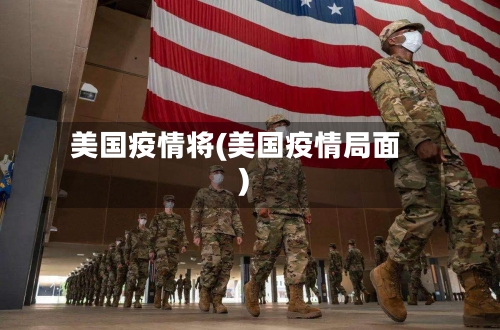 美国疫情将(美国疫情局面)