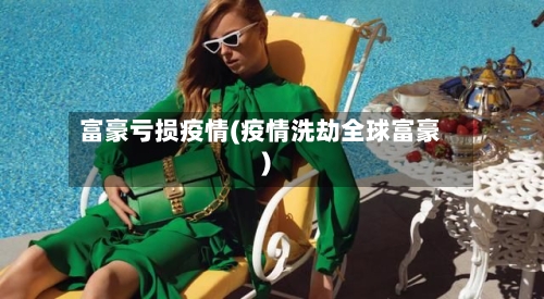 富豪亏损疫情(疫情洗劫全球富豪)