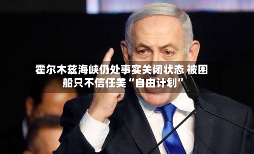 霍尔木兹海峡仍处事实关闭状态 被困船只不信任美“自由计划”