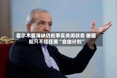 霍尔木兹海峡仍处事实关闭状态 被困船只不信任美“自由计划”-第2张图片