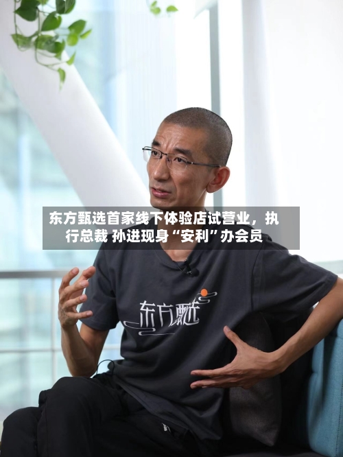 东方甄选首家线下体验店试营业，执行总裁 孙进现身“安利”办会员