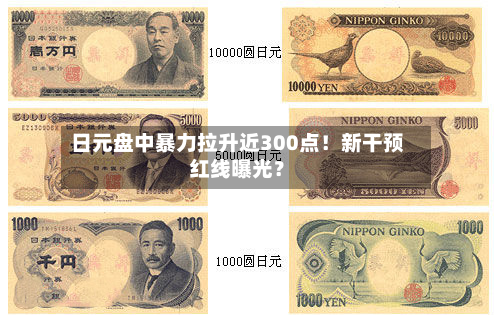 日元盘中暴力拉升近300点！新干预红线曝光？